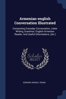 Armenian-english Conversation Illustrated: Comprising Everyday Conversation, Letter Writing, Grammar, English Armenian Reader, And Useful Info