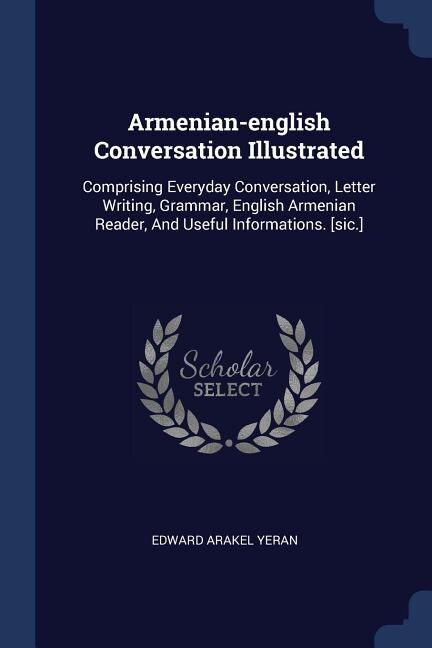 Armenian-english Conversation Illustrated: Comprising Everyday Conversation, Letter Writing, Grammar, English Armenian Reader, And Useful Info