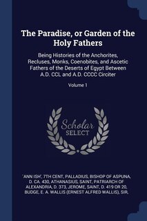 The Paradise, or Garden of the Holy Fathers: Being Histories of the Anchorites, Recluses, Monks, Coenobites, and Ascetic Fathers of the Deserts