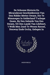 Front cover_De Schoone Historie En Miraculeuse Geschiedenisse Van Den Ridder Metter Swane, Die Te Nimmegen In Gelderland T'schepe Quam, By Den Geleyde Van Een Swaen, Uit Den Lande Van Lilefoort, 't Welk Men Zeyd Te Wezen Ryssel, Douway Ende Orchy, Gelegen In