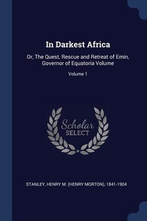 In Darkest Africa: Or, The Quest, Rescue and Retreat of Emin, Governor of Equatoria Volume; Volume 1