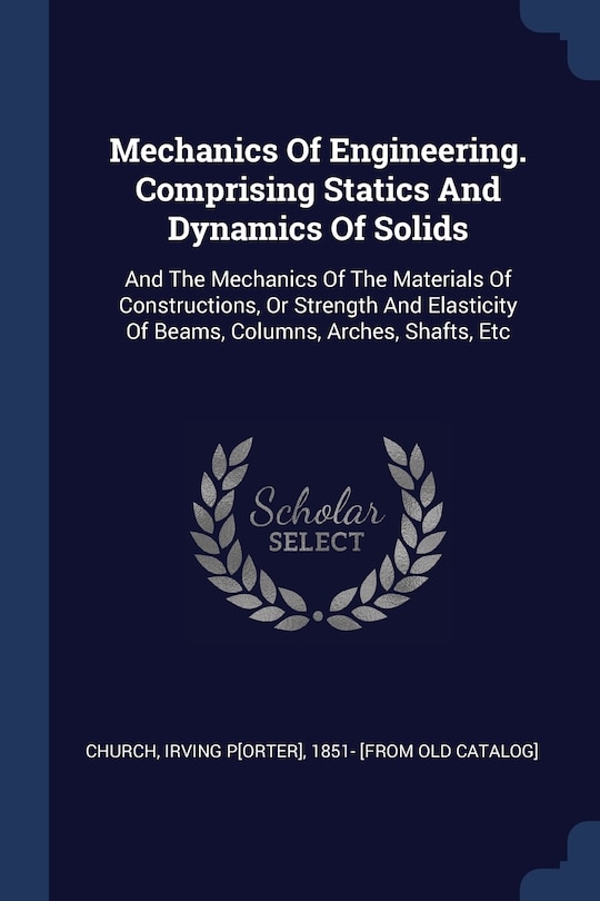 Mechanics Of Engineering. Comprising Statics And Dynamics Of Solids: And The Mechanics Of The Materials Of Constructions, Or Strength And Elasticity Of Beams, Columns, Arches, Shafts, Etc