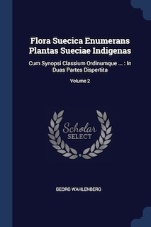 Flora Suecica Enumerans Plantas Sueciae Indigenas: Cum Synopsi Classium Ordinumque ...: In Duas Partes Dispertita; Volume 2