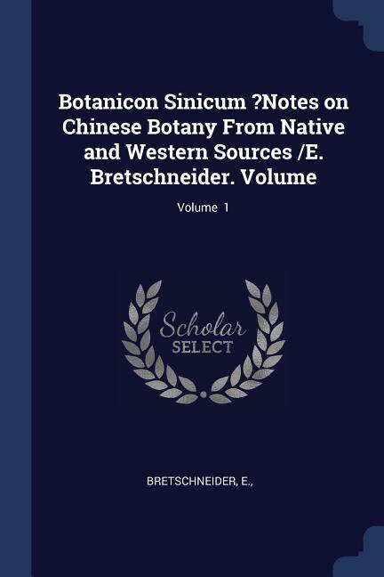 Botanicon Sinicum ?Notes on Chinese Botany From Native and Western Sources /E. Bretschneider. Volume; Volume  1