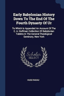 Early Babylonian History Down To The End Of The Fourth Dynasty Of Ur: To Which Is Appended An Account Of The E. A. Hoffman Collection Of Babylonian Tablets In The General Theological Seminary, New York