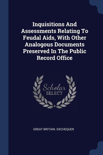 Front cover_Inquisitions And Assessments Relating To Feudal Aids, With Other Analogous Documents Preserved In The Public Record Office