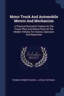 Motor Truck And Automobile Motors And Mechanism: A Practical Illustrated Treatise On The Power Plant And Motive Parts Of The Modern Vehicle, For Own de Thomas Herbert Russell