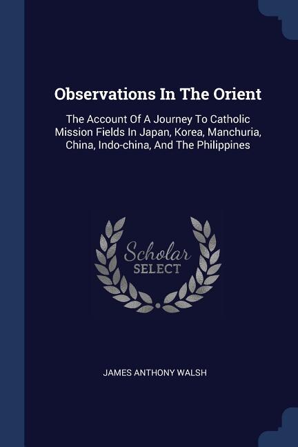 Observations In The Orient: The Account Of A Journey To Catholic Mission Fields In Japan, Korea, Manchuria, China, Indo-china,