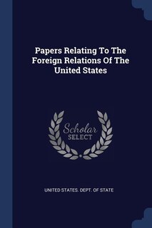 Papers Relating To The Foreign Relations Of The United States