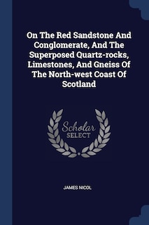 Couverture_On The Red Sandstone And Conglomerate, And The Superposed Quartz-rocks, Limestones, And Gneiss Of The North-west Coast Of Scotland