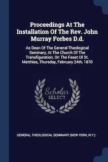 Proceedings At The Installation Of The Rev. John Murray Forbes D.d.: As Dean Of The General Theological Seminary, At The Church Of The Transfiguration, On The Feast Of St. Matthias, Thursday, February 24th, 1870