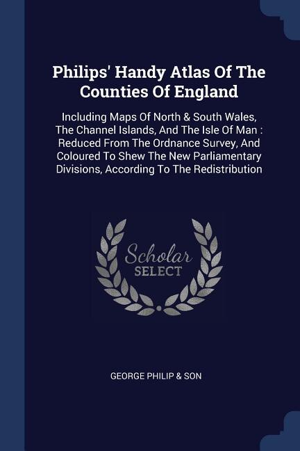 Philips' Handy Atlas Of The Counties Of England: Including Maps Of North & South Wales, The Channel Islands, And The Isle Of Man : Reduced From The