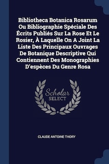 Bibliotheca Botanica Rosarum Ou Bibliographie Spéciale Des Écrits Publiés Sur La Rose Et Le Rosier, À Laquelle On A Joint La Liste Des Principaux Ouvrages De Botanique Descriptive Qui Contiennent Des Monographies D'espèces Du Genre Rosa