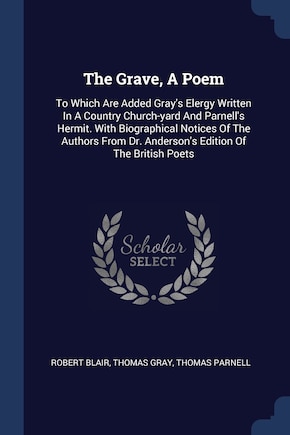 The Grave, A Poem: To Which Are Added Gray's Elergy Written In A Country Church-yard And Parnell's Hermit. With Biographical Notices Of The Authors From Dr. Anderson's Edition Of The British Poets