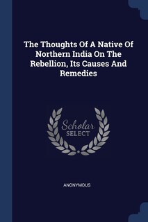 The Thoughts Of A Native Of Northern India On The Rebellion, Its Causes And Remedies