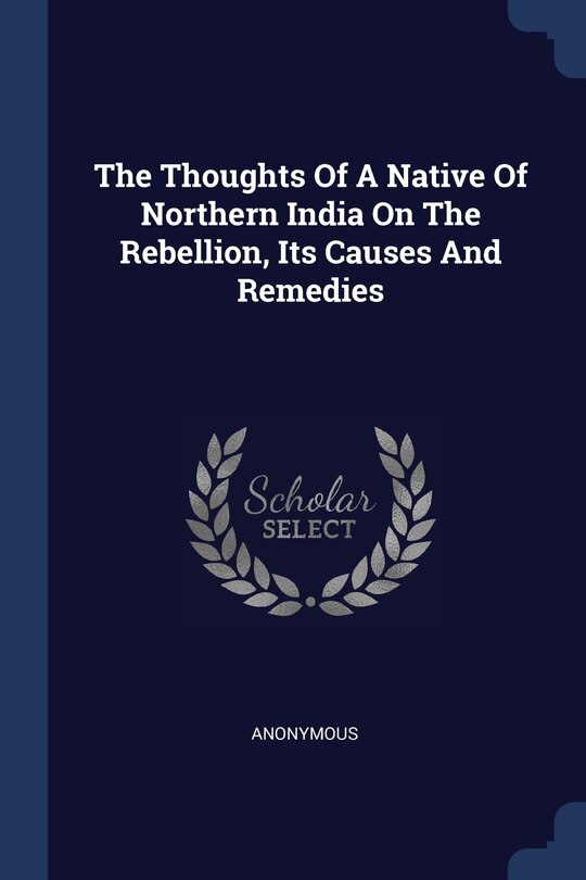 The Thoughts Of A Native Of Northern India On The Rebellion, Its Causes And Remedies