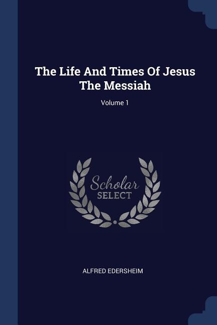 The Life And Times Of Jesus The Messiah; Volume 1