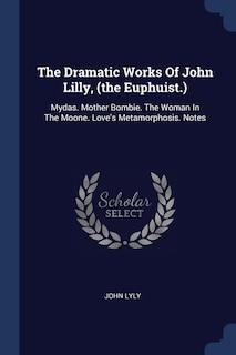 The Dramatic Works Of John Lilly, (the Euphuist.): Mydas. Mother Bombie. The Woman In The Moone. Love's Metamorphosis. Notes