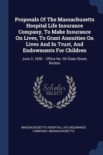 Proposals Of The Massachusetts Hospital Life Insurance Company, To Make Insurance On Lives, To Grant Annuities On Lives And In Trust, And Endowments For Children: June 2, 1830. : Office No. 50 State Street, Boston
