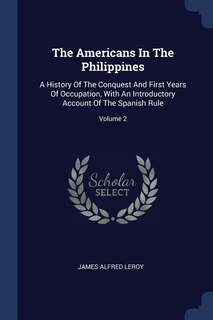 The Americans In The Philippines: A History Of The Conquest And First Years Of Occupation, With An Introductory Account Of The Spanis
