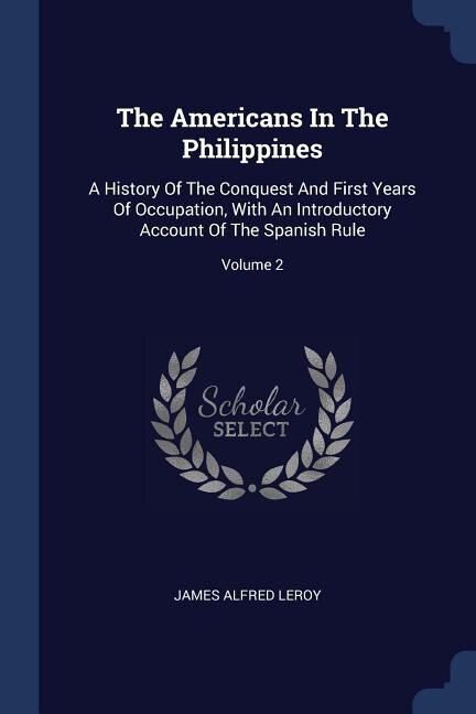 The Americans In The Philippines: A History Of The Conquest And First Years Of Occupation, With An Introductory Account Of The Spanis