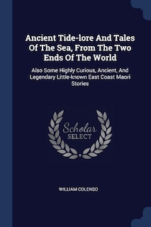 Ancient Tide-lore And Tales Of The Sea, From The Two Ends Of The World: Also Some Highly Curious, Ancient, And Legendary Little-known East Coast Maori Stories