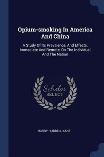 Opium-smoking In America And China: A Study Of Its Prevalence, And Effects, Immediate And Remote, On The Individual And The Nation