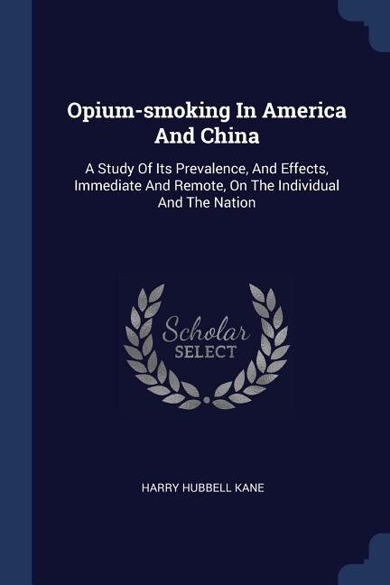 Opium-smoking In America And China: A Study Of Its Prevalence, And Effects, Immediate And Remote, On The Individual And The Nation