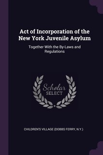Act of Incorporation of the New York Juvenile Asylum: Together With the By-Laws and Regulations