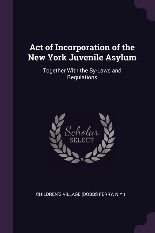 Act of Incorporation of the New York Juvenile Asylum: Together With the By-Laws and Regulations