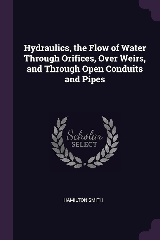 Hydraulics, the Flow of Water Through Orifices, Over Weirs, and Through Open Conduits and Pipes
