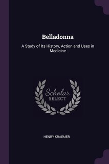 Belladonna: A Study of Its History, Action and Uses in Medicine