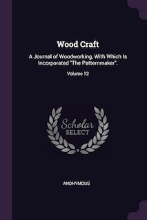 Wood Craft: A Journal of Woodworking, With Which Is Incorporated The Patternmaker.; Volume 12