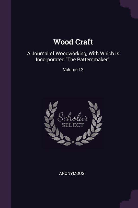 Wood Craft: A Journal of Woodworking, With Which Is Incorporated The Patternmaker.; Volume 12