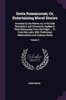Gesta Romanorum; Or, Entertaining Moral Stories: Invented by the Monks As a Fire-Side Recreation, and Commonly Applied in Their Discourses From the Pulpit ... Tr. From the Latin, With Preliminary Observations and Copious Notes; Volume 1