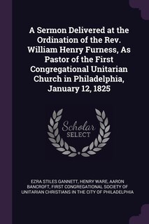 Front cover_A Sermon Delivered at the Ordination of the Rev. William Henry Furness, As Pastor of the First Congregational Unitarian Church in Philadelphia, January 12, 1825