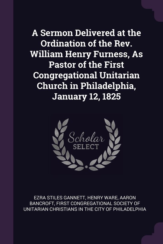 Front cover_A Sermon Delivered at the Ordination of the Rev. William Henry Furness, As Pastor of the First Congregational Unitarian Church in Philadelphia, January 12, 1825