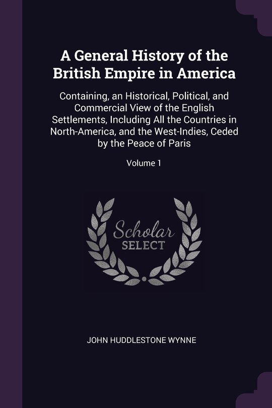 A General History of the British Empire in America: Containing, an Historical, Political, and Commercial View of the English Settlements, Including All the Countries in North-America, and the West-Indies, Ceded by the Peace of Paris; Volume 1