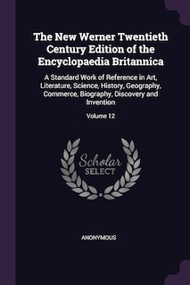 The New Werner Twentieth Century Edition of the Encyclopaedia Britannica: A Standard Work of Reference in Art, Literature, Science, History, Geography, Commerce, Biography, Discovery and Invention; Volume 12