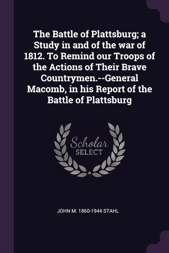 Front cover_The Battle of Plattsburg; a Study in and of the war of 1812. To Remind our Troops of the Actions of Their Brave Countrymen.--General Macomb, in his Report of the Battle of Plattsburg