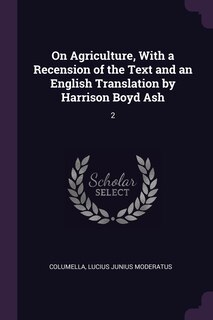 On Agriculture, With a Recension of the Text and an English Translation by Harrison Boyd Ash: 2