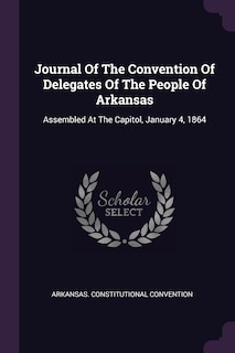 Journal Of The Convention Of Delegates Of The People Of Arkansas: Assembled At The Capitol, January 4, 1864