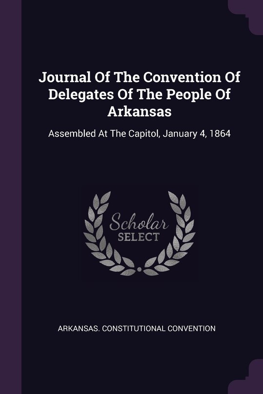 Journal Of The Convention Of Delegates Of The People Of Arkansas: Assembled At The Capitol, January 4, 1864