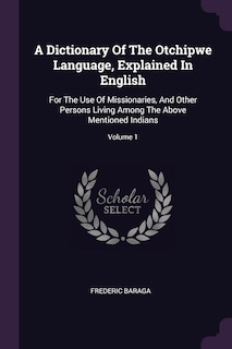 A Dictionary Of The Otchipwe Language, Explained In English: For The Use Of Missionaries, And Other Persons Living Among The Above Mentioned Indians; Volume 1