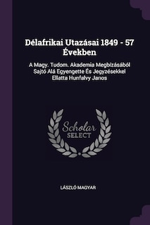 Délafrikai Utazásai 1849 - 57 Években: A Magy. Tudom. Akademia Megbízásából Sajtó Alá Egyengette És Jegyzésekkel Ellatta Hunfalvy Janos