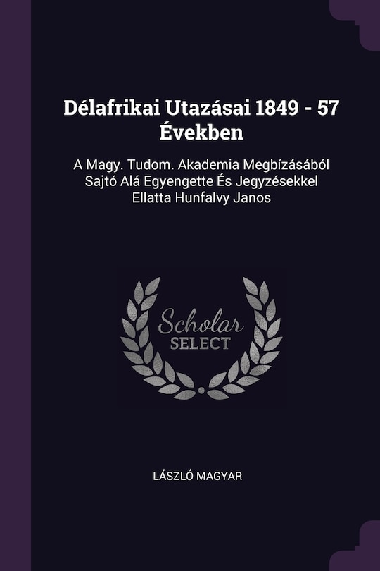 Délafrikai Utazásai 1849 - 57 Években: A Magy. Tudom. Akademia Megbízásából Sajtó Alá Egyengette És Jegyzésekkel Ellatta Hunfalvy Janos