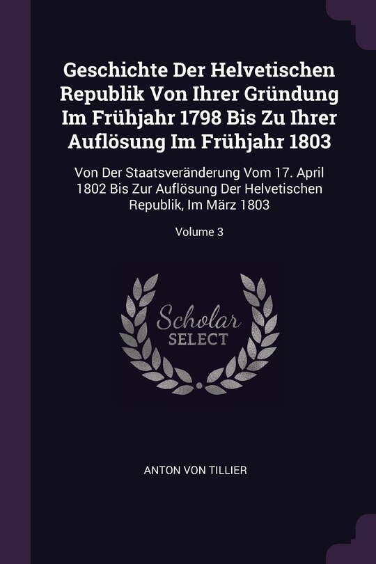Geschichte Der Helvetischen Republik Von Ihrer Gründung Im Frühjahr 1798 Bis Zu Ihrer Auflösung Im Frühjahr 1803: Von Der Staatsveränderung Vom 17. April 1802 Bis Zur Auflösung Der Helvetischen Republik, Im März 1803; Volume 3