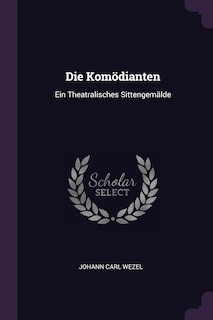 Die Komödianten: Ein Theatralisches Sittengemälde