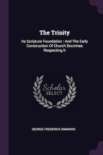 The Trinity: Its Scripture Foundation: And The Early Construction Of Church Doctrines Respecting It