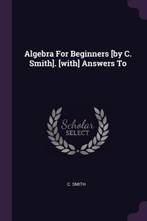 Front cover_Algebra For Beginners [by C. Smith]. [with] Answers To